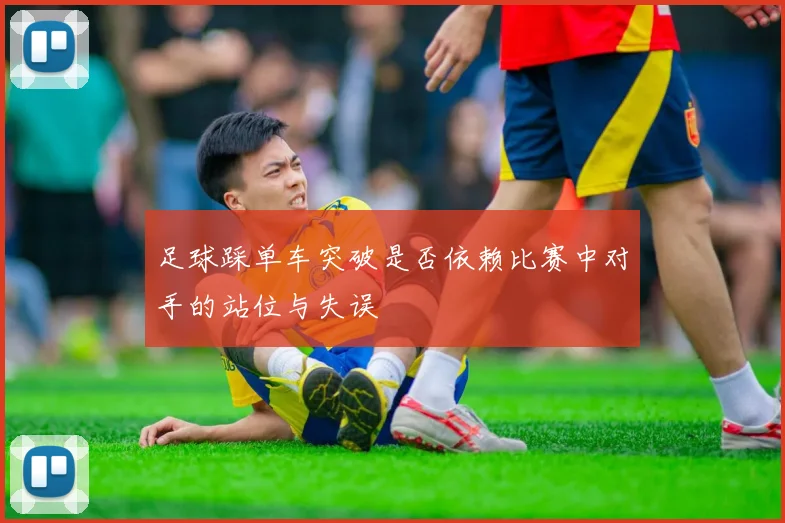 足球踩单车突破是否依赖比赛中对手的站位与失误